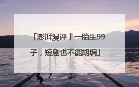澎湃漫评丨一胎生99子，短剧也不能胡编