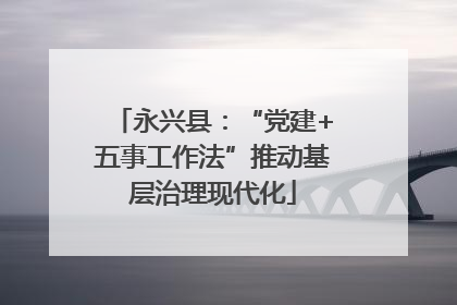 永兴县：“党建+五事工作法”推动基层治理现代化