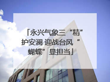永兴气象三“精”护安澜 迎战台风“蝴蝶”显担当