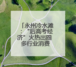 永州冷水滩：“后高考经济”火热出圈 多行业消费迎来爆发期