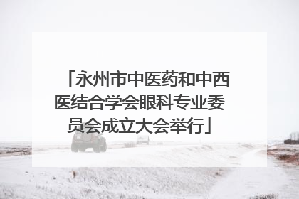 永州市中医药和中西医结合学会眼科专业委员会成立大会举行