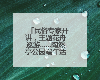 民俗专家开讲，主题花舟巡游……陶然亭公园端午活动丰富多彩
