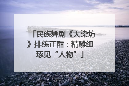 民族舞剧《大染坊》排练正酣：精雕细琢见“人物”