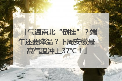 气温南北“倒挂”？端午还要降温？下周安徽最高气温冲上37℃！