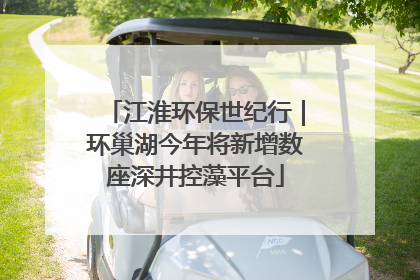 江淮环保世纪行｜环巢湖今年将新增数座深井控藻平台