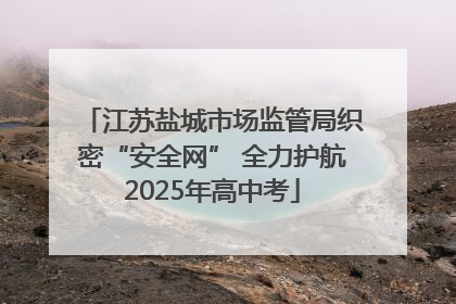 江苏盐城市场监管局织密“安全网” 全力护航2025年高中考