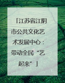 江苏省江阴市公共文化艺术发展中心：带动全民“艺起来”