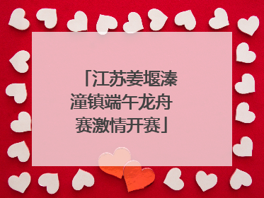 江苏姜堰溱潼镇端午龙舟赛激情开赛