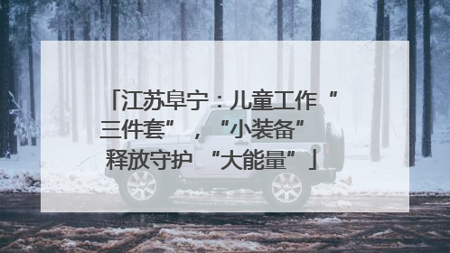 江苏阜宁：儿童工作“三件套”，“小装备” 释放守护 “大能量”