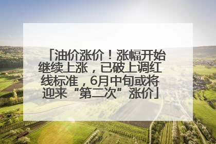 油价涨价！涨幅开始继续上涨，已破上调红线标准，6月中旬或将迎来“第二次”涨价