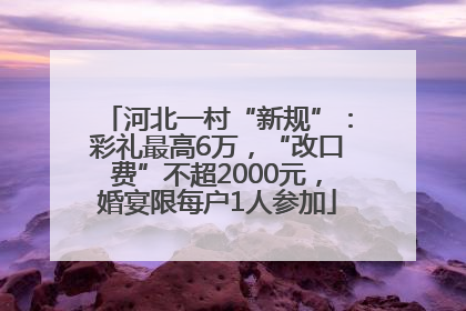 河北一村“新规”：彩礼最高6万，“改口费”不超2000元，婚宴限每户1人参加