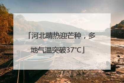 河北晴热迎芒种，多地气温突破37℃