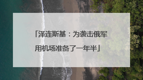 泽连斯基：为袭击俄军用机场准备了一年半