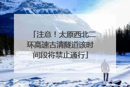 注意！太原西北二环高速古清隧道该时间段将禁止通行
