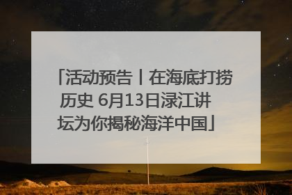 活动预告丨在海底打捞历史 6月13日渌江讲坛为你揭秘海洋中国