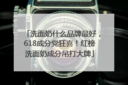 洗面奶什么品牌最好，618成分党狂喜！红榜洗面奶成分吊打大牌