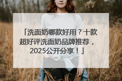 洗面奶哪款好用？十款超好评洗面奶品牌推荐，2025公开分享！