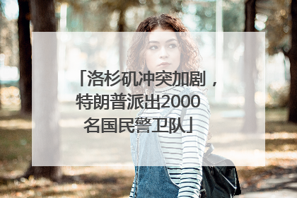 洛杉矶冲突加剧，特朗普派出2000名国民警卫队