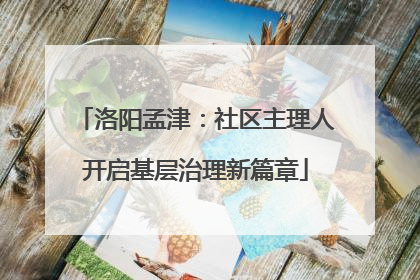 洛阳孟津：社区主理人开启基层治理新篇章