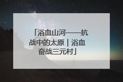 浴血山河——抗战中的太原｜浴血奋战三元村