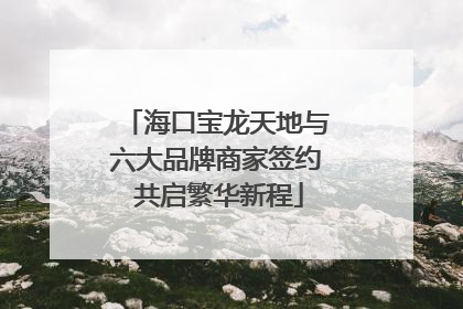 海口宝龙天地与六大品牌商家签约 共启繁华新程