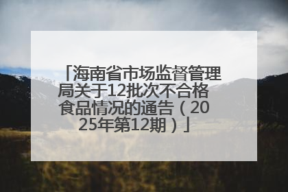 海南省市场监督管理局关于12批次不合格食品情况的通告（2025年第12期）