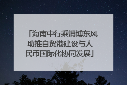 海南中行乘消博东风 助推自贸港建设与人民币国际化协同发展