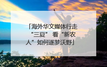 海外华文媒体行走“三夏” 看“新农人”如何逐梦沃野
