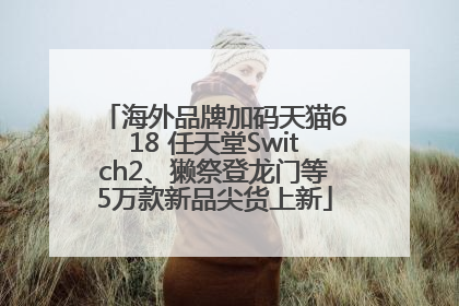 海外品牌加码天猫618 任天堂Switch2、獭祭登龙门等5万款新品尖货上新