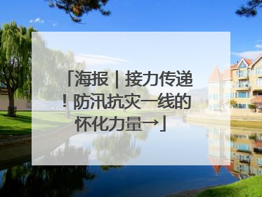 海报｜接力传递！防汛抗灾一线的怀化力量→