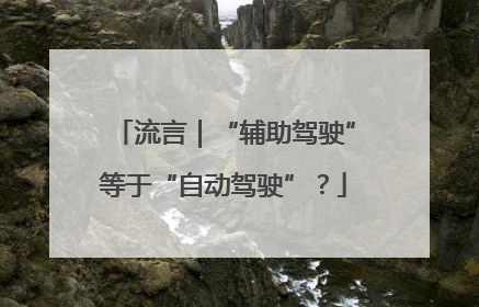 流言｜“辅助驾驶”等于“自动驾驶”？