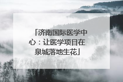 济南国际医学中心：让医学项目在泉城落地生花