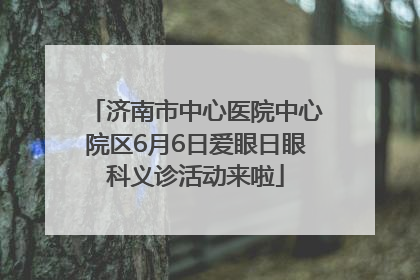 济南市中心医院中心院区6月6日爱眼日眼科义诊活动来啦
