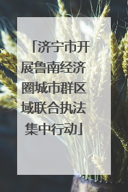 济宁市开展鲁南经济圈城市群区域联合执法集中行动