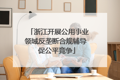 浙江开展公用事业领域反垄断合规辅导 促公平竞争