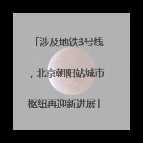 涉及地铁3号线，北京朝阳站城市枢纽再迎新进展