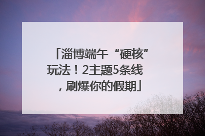 淄博端午“硬核”玩法！2主题5条线，刷爆你的假期