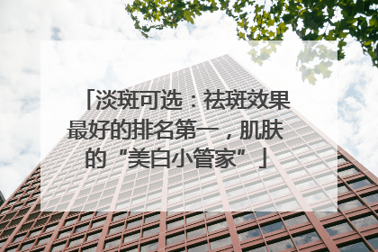 淡斑可选：祛斑效果最好的排名第一，肌肤的“美白小管家”