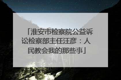 淮安市检察院公益诉讼检察部主任汪彦：人民教会我的那些事
