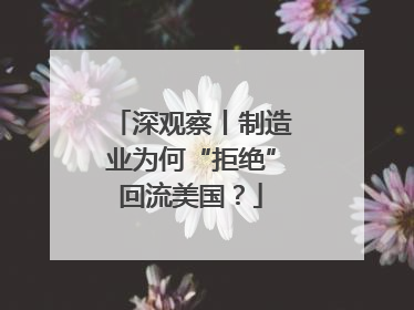 深观察丨制造业为何“拒绝”回流美国？