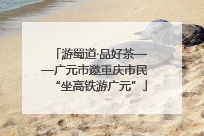 游蜀道·品好茶——广元市邀重庆市民“坐高铁游广元”