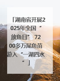 湖南省开展2025年全国“放鱼日” 7200多万尾鱼苗游入“一湖四水”