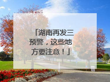 湖南再发三预警，这些地方要注意！