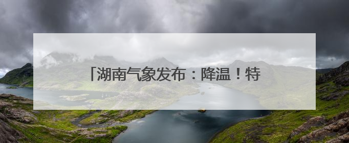 湖南气象发布：降温！特大暴雨！9级雷暴大风