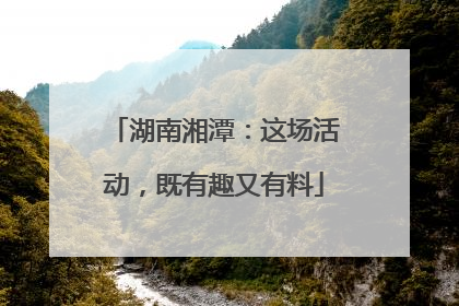 湖南湘潭：这场活动，既有趣又有料