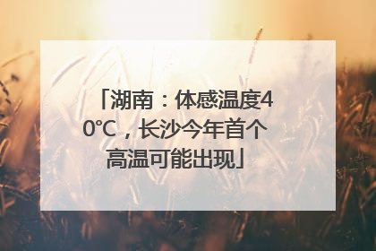 湖南：体感温度40℃，长沙今年首个高温可能出现
