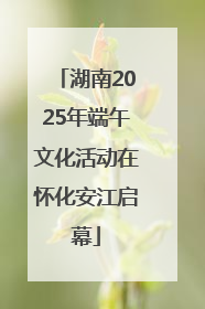 湖南2025年端午文化活动在怀化安江启幕