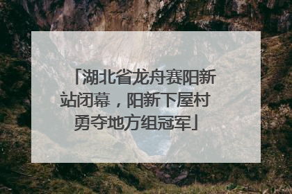 湖北省龙舟赛阳新站闭幕，阳新下屋村勇夺地方组冠军