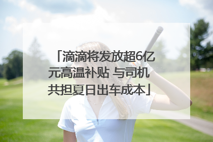 滴滴将发放超6亿元高温补贴 与司机共担夏日出车成本
