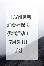 滨州暑期消夏社保卡优惠活动于7月5日开启